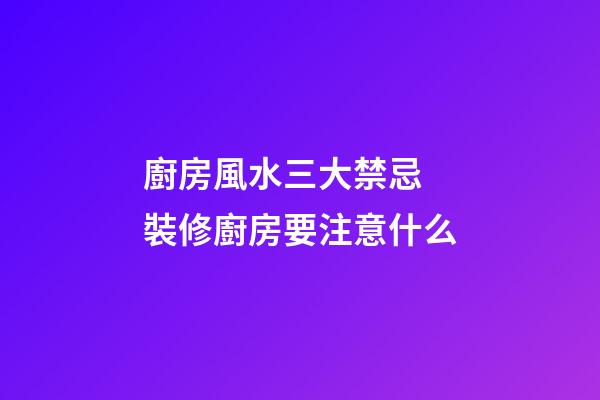 廚房風水三大禁忌 裝修廚房要注意什么